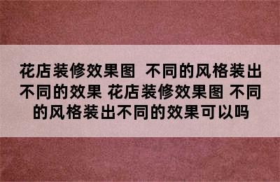 花店装修效果图  不同的风格装出不同的效果 花店装修效果图 不同的风格装出不同的效果可以吗